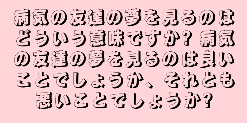 病気の友達の夢を見るのはどういう意味ですか? 病気の友達の夢を見るのは良いことでしょうか、それとも悪いことでしょうか?