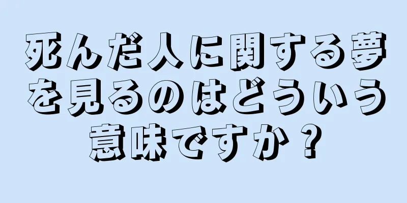 死んだ人に関する夢を見るのはどういう意味ですか？