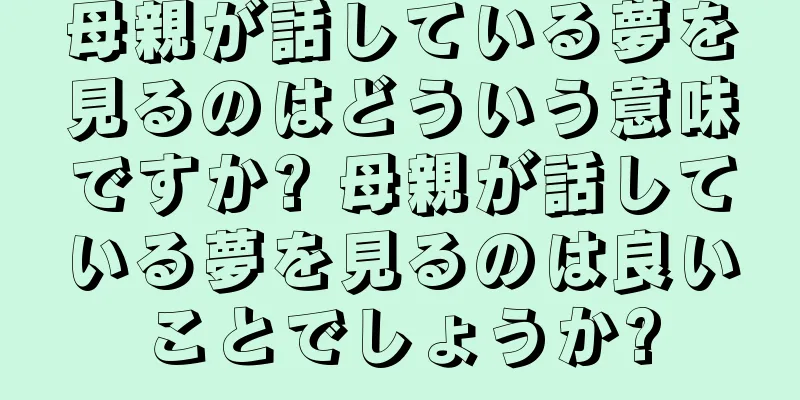 母親が話している夢を見るのはどういう意味ですか? 母親が話している夢を見るのは良いことでしょうか?
