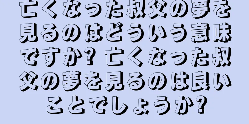 亡くなった叔父の夢を見るのはどういう意味ですか? 亡くなった叔父の夢を見るのは良いことでしょうか?