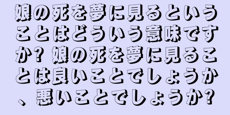 娘の死を夢に見るということはどういう意味ですか? 娘の死を夢に見ることは良いことでしょうか、悪いことでしょうか?