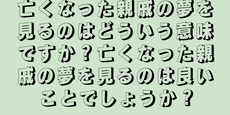亡くなった親戚の夢を見るのはどういう意味ですか？亡くなった親戚の夢を見るのは良いことでしょうか？