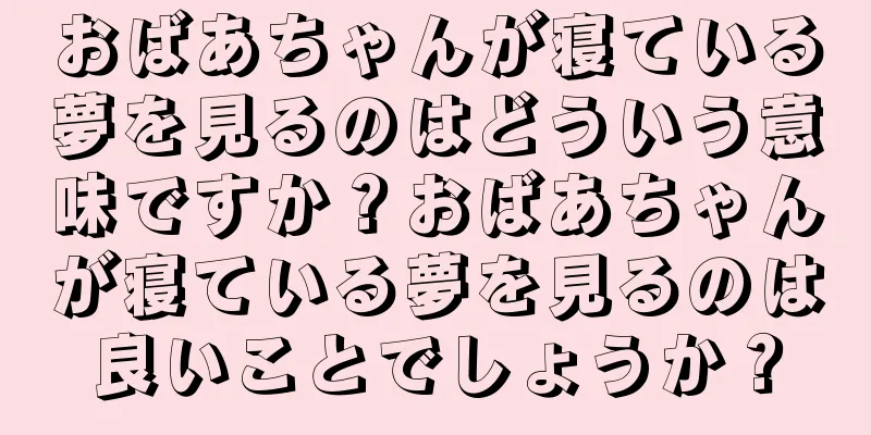 おばあちゃんが寝ている夢を見るのはどういう意味ですか？おばあちゃんが寝ている夢を見るのは良いことでしょうか？