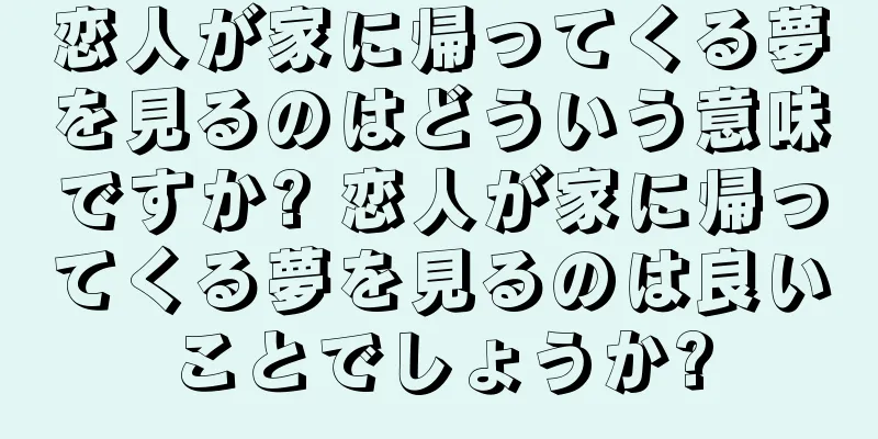 恋人が家に帰ってくる夢を見るのはどういう意味ですか? 恋人が家に帰ってくる夢を見るのは良いことでしょうか?