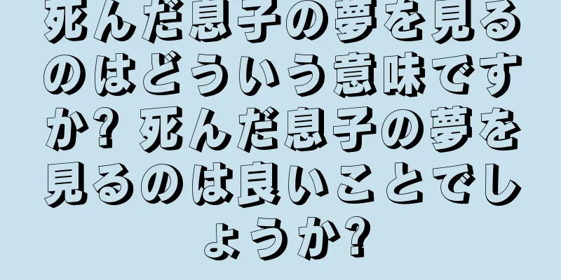 死んだ息子の夢を見るのはどういう意味ですか? 死んだ息子の夢を見るのは良いことでしょうか?
