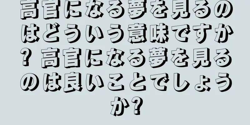 高官になる夢を見るのはどういう意味ですか? 高官になる夢を見るのは良いことでしょうか?