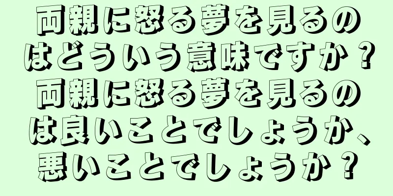 両親に怒る夢を見るのはどういう意味ですか？両親に怒る夢を見るのは良いことでしょうか、悪いことでしょうか？
