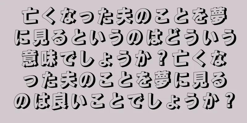 亡くなった夫のことを夢に見るというのはどういう意味でしょうか？亡くなった夫のことを夢に見るのは良いことでしょうか？