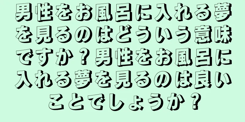 男性をお風呂に入れる夢を見るのはどういう意味ですか？男性をお風呂に入れる夢を見るのは良いことでしょうか？