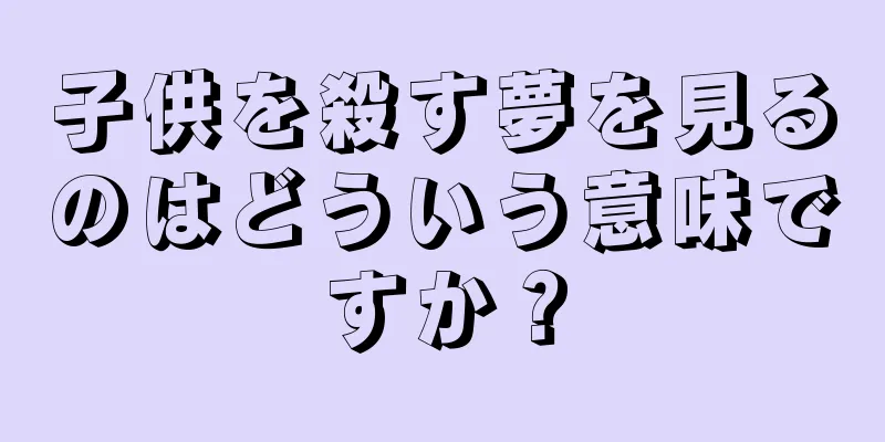 子供を殺す夢を見るのはどういう意味ですか？