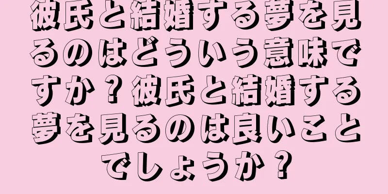 彼氏と結婚する夢を見るのはどういう意味ですか？彼氏と結婚する夢を見るのは良いことでしょうか？