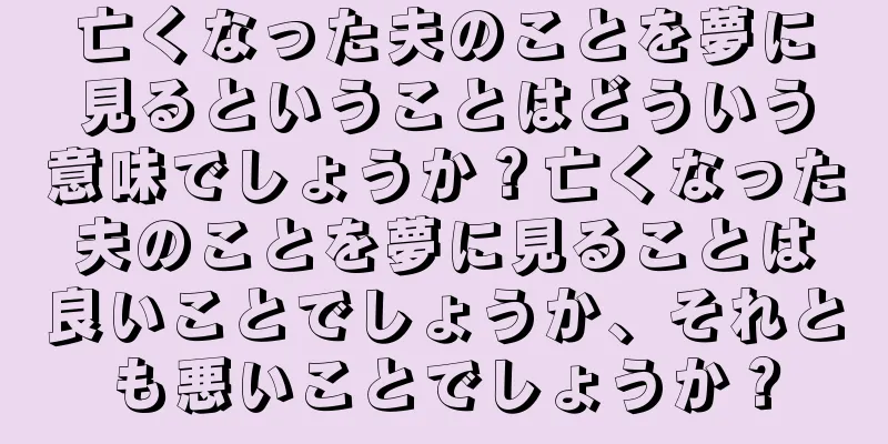 亡くなった夫のことを夢に見るということはどういう意味でしょうか？亡くなった夫のことを夢に見ることは良いことでしょうか、それとも悪いことでしょうか？