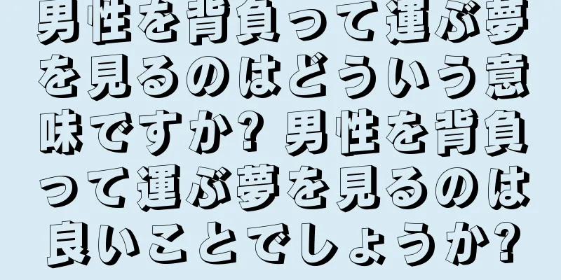 男性を背負って運ぶ夢を見るのはどういう意味ですか? 男性を背負って運ぶ夢を見るのは良いことでしょうか?