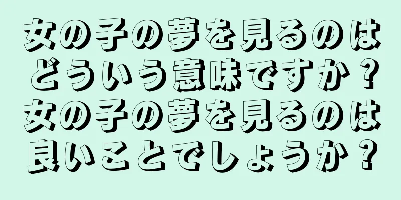 女の子の夢を見るのはどういう意味ですか？女の子の夢を見るのは良いことでしょうか？
