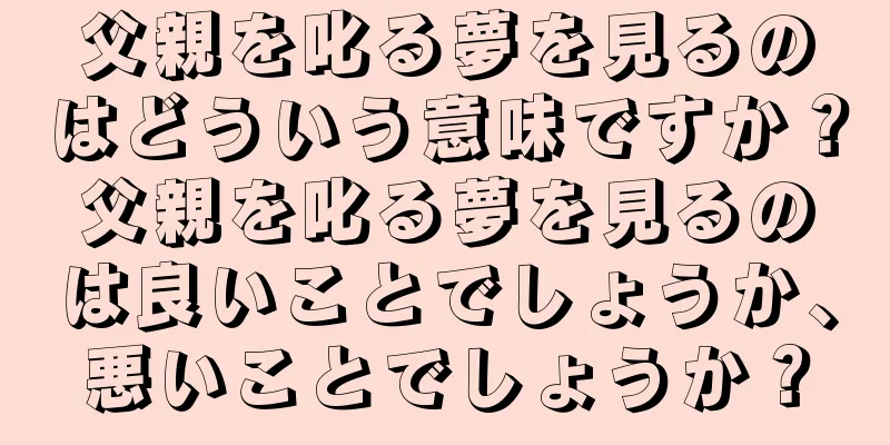 父親を叱る夢を見るのはどういう意味ですか？父親を叱る夢を見るのは良いことでしょうか、悪いことでしょうか？