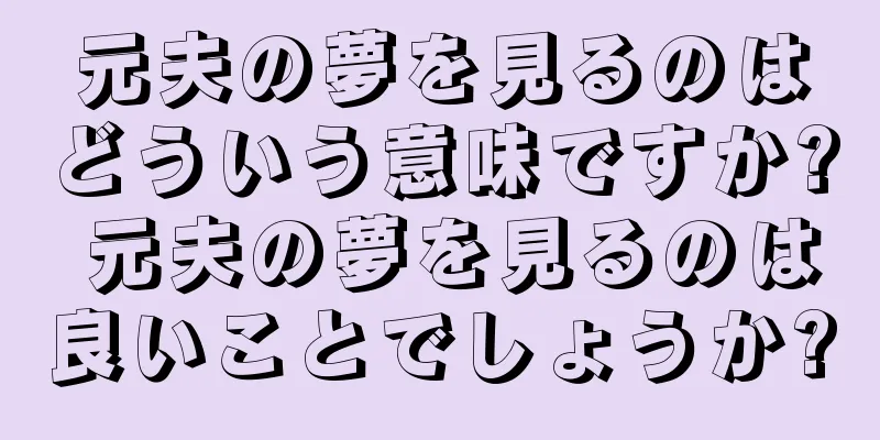 元夫の夢を見るのはどういう意味ですか? 元夫の夢を見るのは良いことでしょうか?