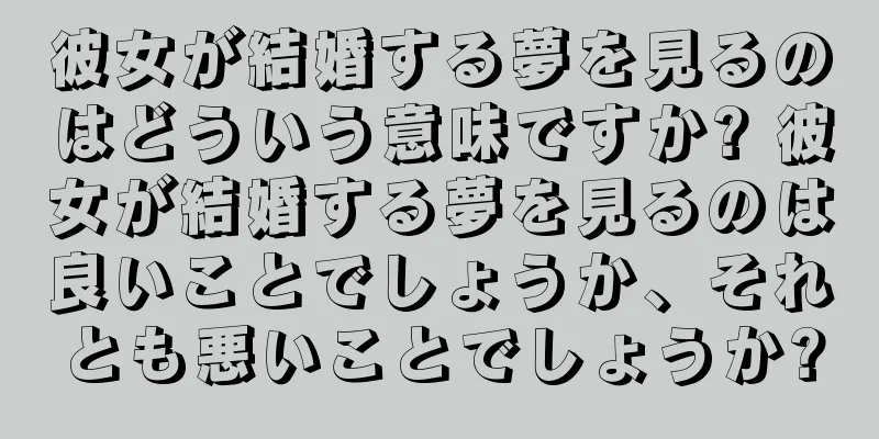 彼女が結婚する夢を見るのはどういう意味ですか? 彼女が結婚する夢を見るのは良いことでしょうか、それとも悪いことでしょうか?