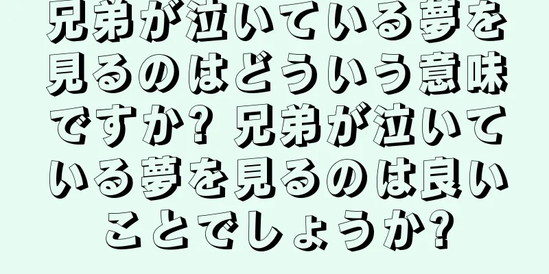 兄弟が泣いている夢を見るのはどういう意味ですか? 兄弟が泣いている夢を見るのは良いことでしょうか?
