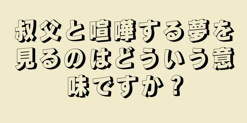 叔父と喧嘩する夢を見るのはどういう意味ですか？