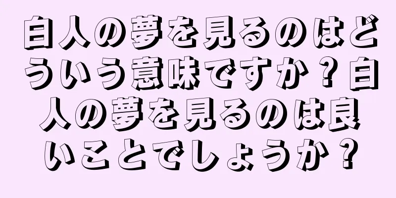 白人の夢を見るのはどういう意味ですか？白人の夢を見るのは良いことでしょうか？