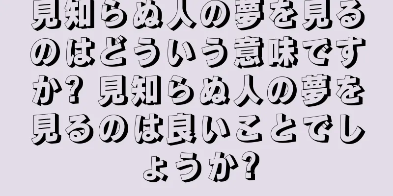 見知らぬ人の夢を見るのはどういう意味ですか? 見知らぬ人の夢を見るのは良いことでしょうか?