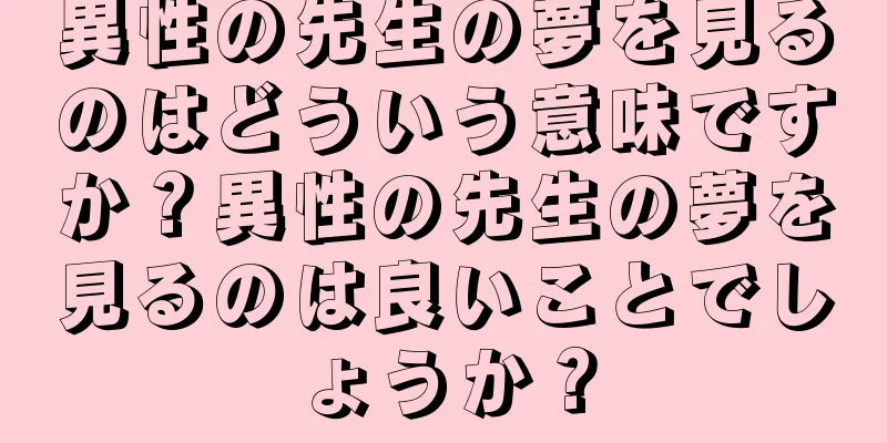 異性の先生の夢を見るのはどういう意味ですか？異性の先生の夢を見るのは良いことでしょうか？