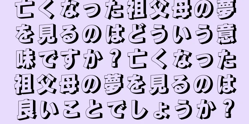 亡くなった祖父母の夢を見るのはどういう意味ですか？亡くなった祖父母の夢を見るのは良いことでしょうか？