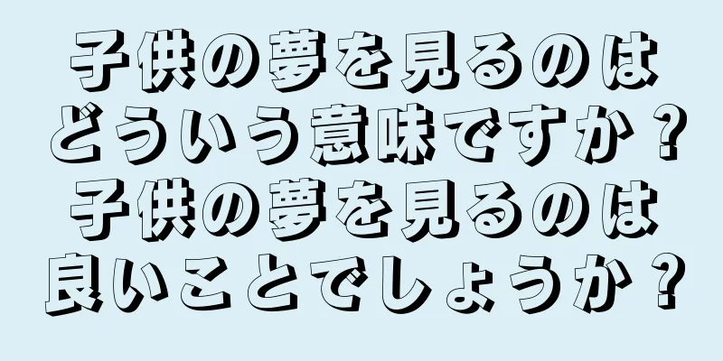 子供の夢を見るのはどういう意味ですか？子供の夢を見るのは良いことでしょうか？