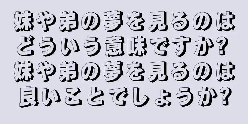 妹や弟の夢を見るのはどういう意味ですか? 妹や弟の夢を見るのは良いことでしょうか?