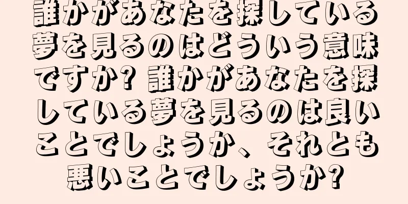 誰かがあなたを探している夢を見るのはどういう意味ですか? 誰かがあなたを探している夢を見るのは良いことでしょうか、それとも悪いことでしょうか?