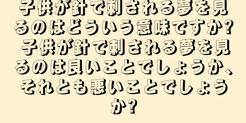 子供が針で刺される夢を見るのはどういう意味ですか? 子供が針で刺される夢を見るのは良いことでしょうか、それとも悪いことでしょうか?