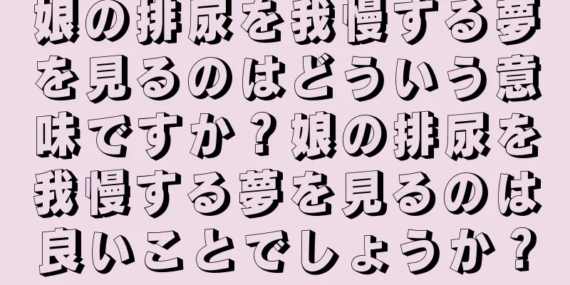娘の排尿を我慢する夢を見るのはどういう意味ですか？娘の排尿を我慢する夢を見るのは良いことでしょうか？