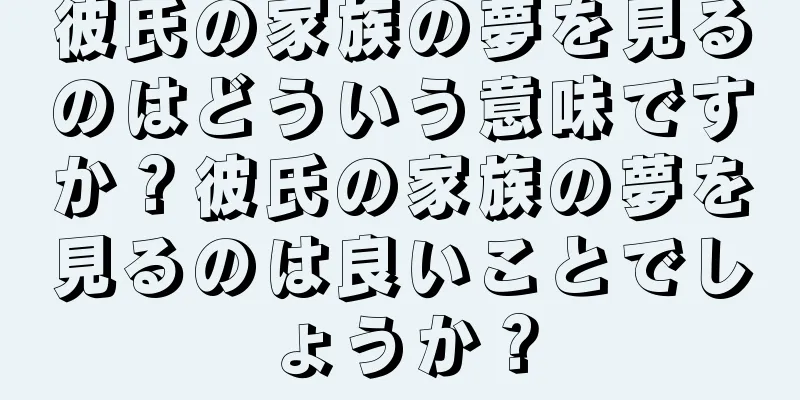 彼氏の家族の夢を見るのはどういう意味ですか？彼氏の家族の夢を見るのは良いことでしょうか？