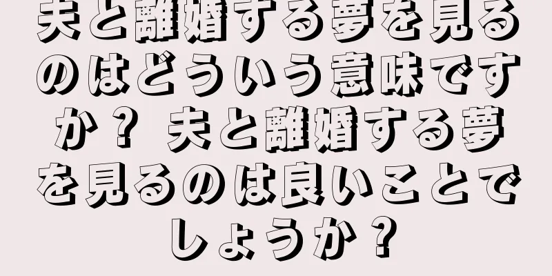 夫と離婚する夢を見るのはどういう意味ですか？ 夫と離婚する夢を見るのは良いことでしょうか？