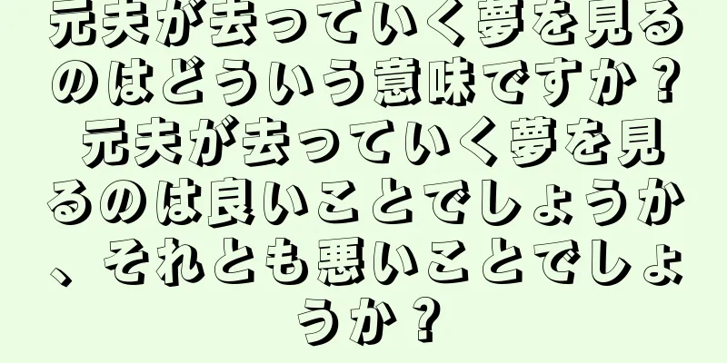 元夫が去っていく夢を見るのはどういう意味ですか？ 元夫が去っていく夢を見るのは良いことでしょうか、それとも悪いことでしょうか？