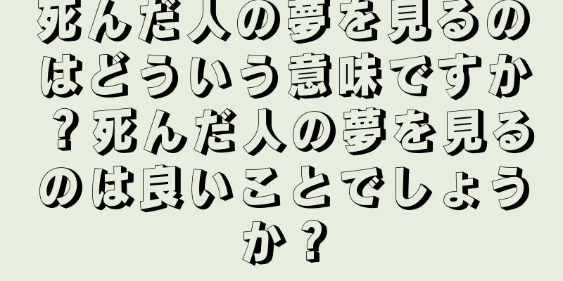 死んだ人の夢を見るのはどういう意味ですか？死んだ人の夢を見るのは良いことでしょうか？