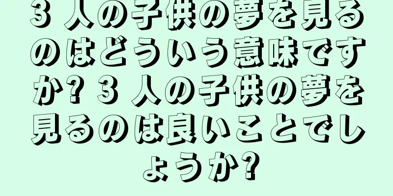 3 人の子供の夢を見るのはどういう意味ですか? 3 人の子供の夢を見るのは良いことでしょうか?
