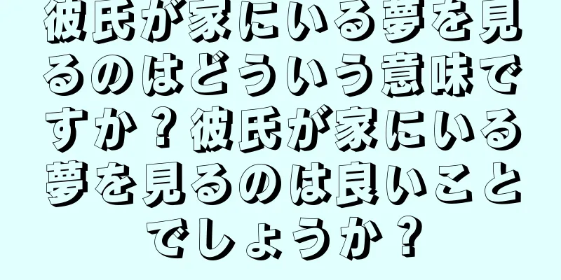 彼氏が家にいる夢を見るのはどういう意味ですか？彼氏が家にいる夢を見るのは良いことでしょうか？