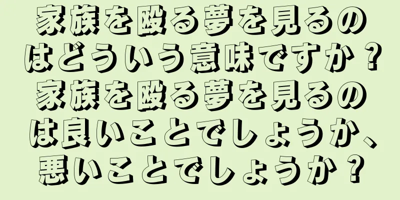 家族を殴る夢を見るのはどういう意味ですか？家族を殴る夢を見るのは良いことでしょうか、悪いことでしょうか？