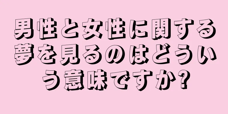男性と女性に関する夢を見るのはどういう意味ですか?