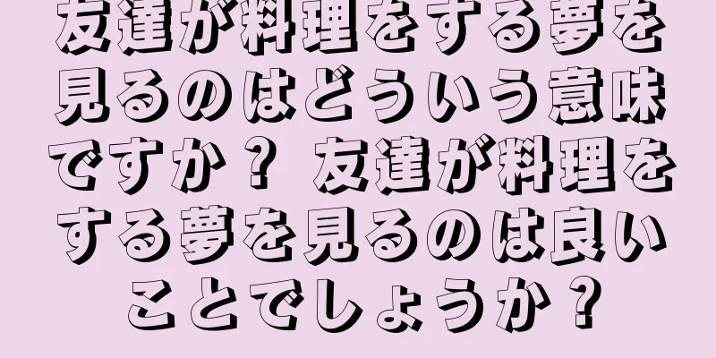 友達が料理をする夢を見るのはどういう意味ですか？ 友達が料理をする夢を見るのは良いことでしょうか？