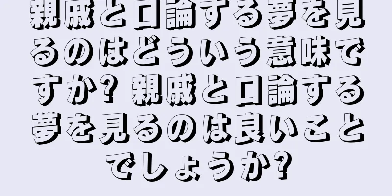 親戚と口論する夢を見るのはどういう意味ですか? 親戚と口論する夢を見るのは良いことでしょうか?