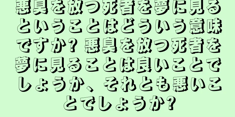悪臭を放つ死者を夢に見るということはどういう意味ですか? 悪臭を放つ死者を夢に見ることは良いことでしょうか、それとも悪いことでしょうか?