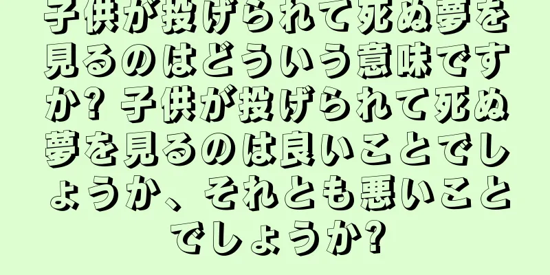 子供が投げられて死ぬ夢を見るのはどういう意味ですか? 子供が投げられて死ぬ夢を見るのは良いことでしょうか、それとも悪いことでしょうか?