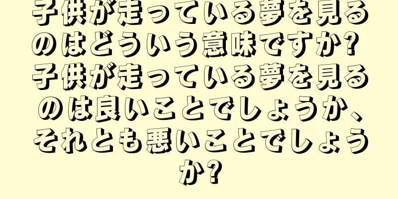 子供が走っている夢を見るのはどういう意味ですか? 子供が走っている夢を見るのは良いことでしょうか、それとも悪いことでしょうか?