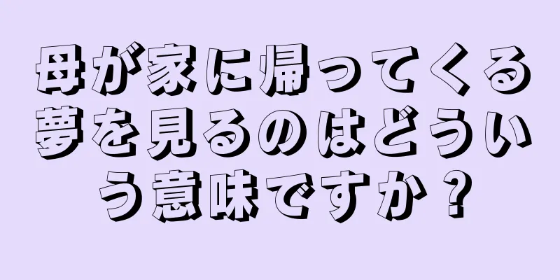 母が家に帰ってくる夢を見るのはどういう意味ですか？