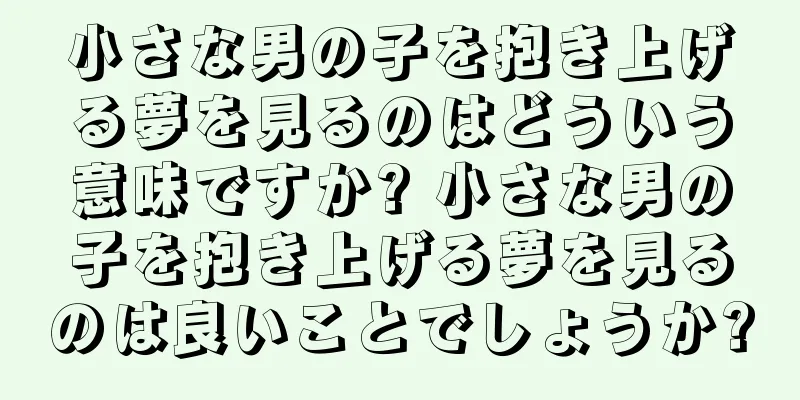 小さな男の子を抱き上げる夢を見るのはどういう意味ですか? 小さな男の子を抱き上げる夢を見るのは良いことでしょうか?