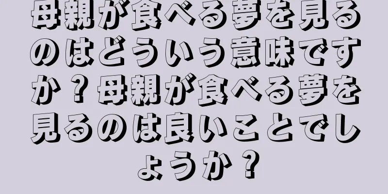 母親が食べる夢を見るのはどういう意味ですか？母親が食べる夢を見るのは良いことでしょうか？