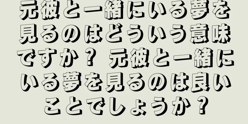 元彼と一緒にいる夢を見るのはどういう意味ですか？ 元彼と一緒にいる夢を見るのは良いことでしょうか？