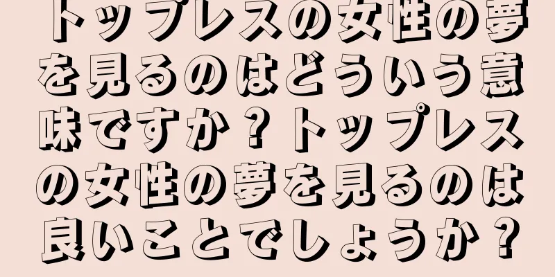 トップレスの女性の夢を見るのはどういう意味ですか？トップレスの女性の夢を見るのは良いことでしょうか？